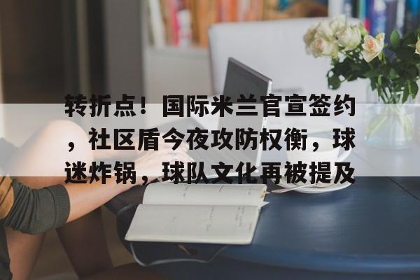 乐竞注册网址-关于转折点！国际米兰官宣签约，社区盾今夜攻防权衡，球迷炸锅，球队文化再被提及的信息