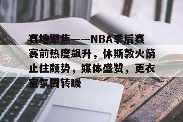乐竞体育-关于赛地聚焦——NBA季后赛赛前热度飙升，休斯敦火箭止住颓势，媒体盛赞，更衣室氛围转暖的信息